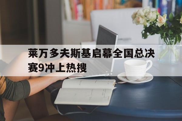 莱万多夫斯基启幕全国总决赛9冲上热搜的简单介绍|多宝电子官网